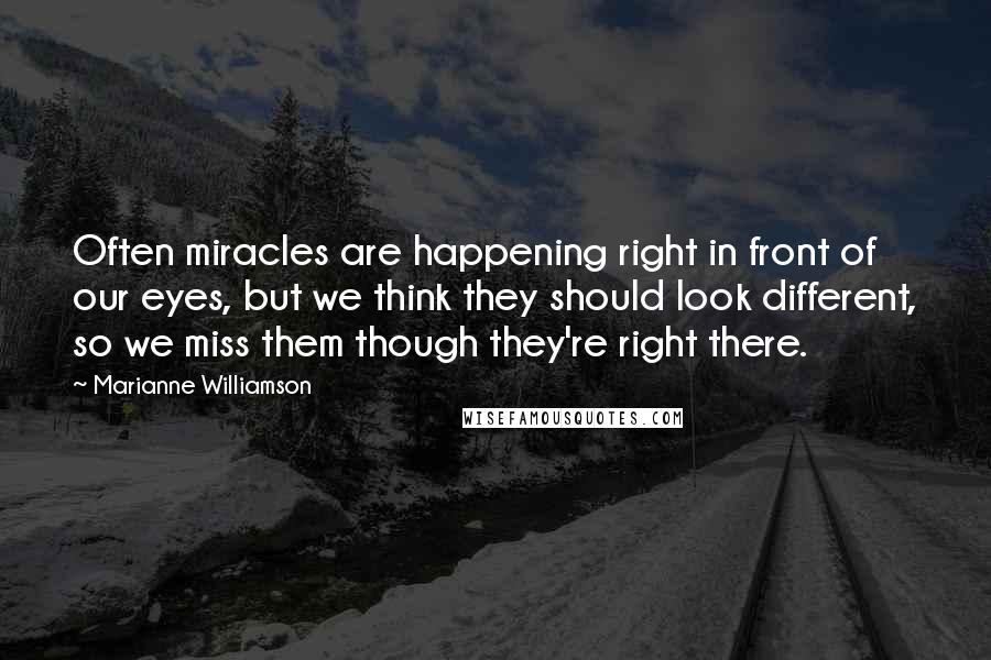 Marianne Williamson Quotes: Often miracles are happening right in front of our eyes, but we think they should look different, so we miss them though they're right there.