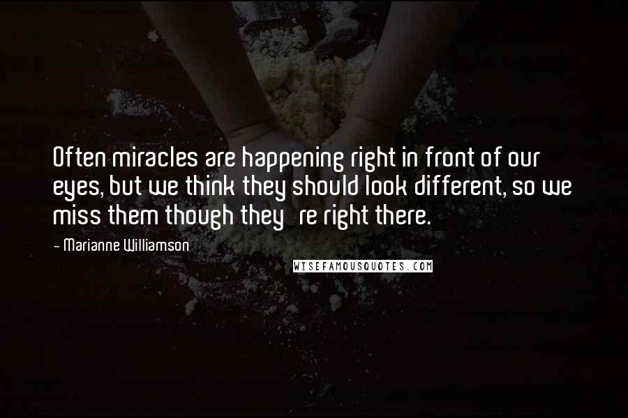 Marianne Williamson Quotes: Often miracles are happening right in front of our eyes, but we think they should look different, so we miss them though they're right there.