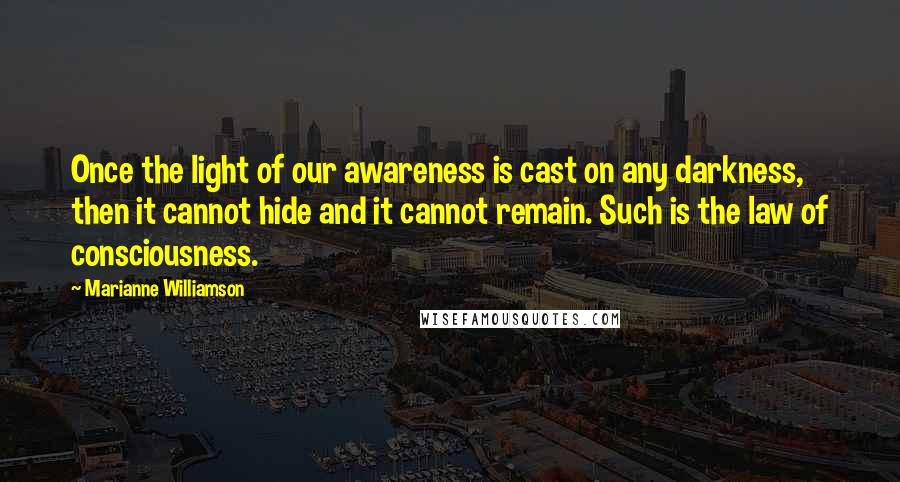 Marianne Williamson Quotes: Once the light of our awareness is cast on any darkness, then it cannot hide and it cannot remain. Such is the law of consciousness.