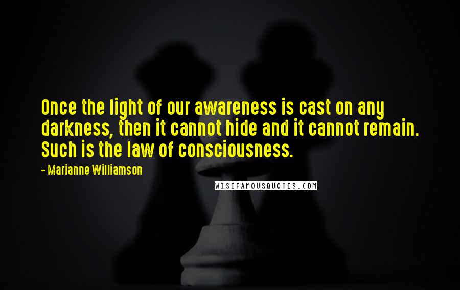 Marianne Williamson Quotes: Once the light of our awareness is cast on any darkness, then it cannot hide and it cannot remain. Such is the law of consciousness.