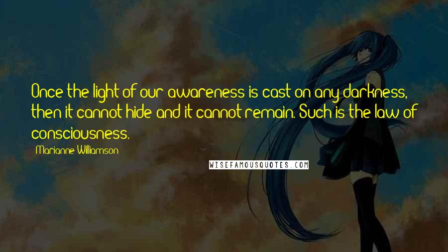 Marianne Williamson Quotes: Once the light of our awareness is cast on any darkness, then it cannot hide and it cannot remain. Such is the law of consciousness.