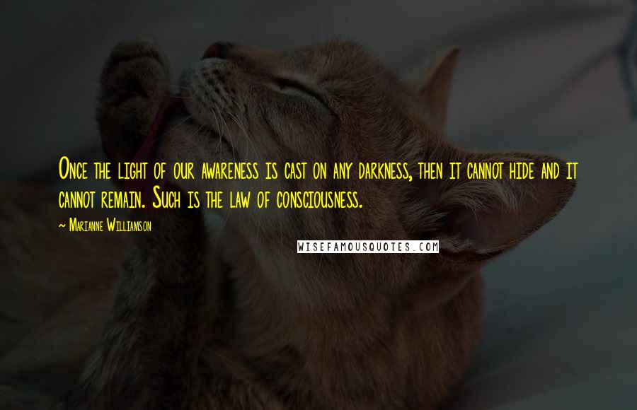 Marianne Williamson Quotes: Once the light of our awareness is cast on any darkness, then it cannot hide and it cannot remain. Such is the law of consciousness.