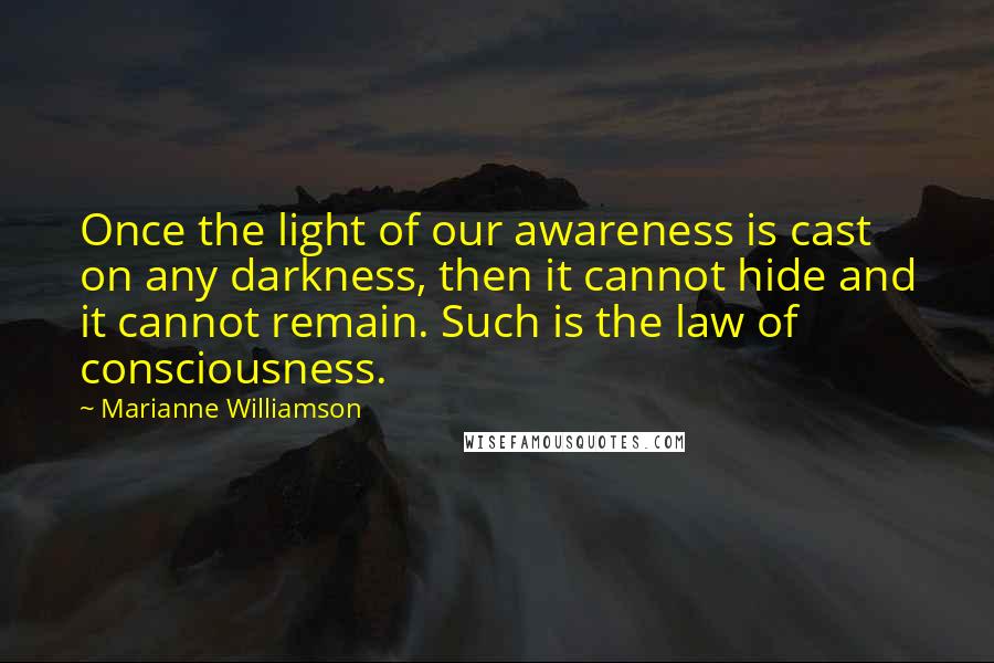 Marianne Williamson Quotes: Once the light of our awareness is cast on any darkness, then it cannot hide and it cannot remain. Such is the law of consciousness.