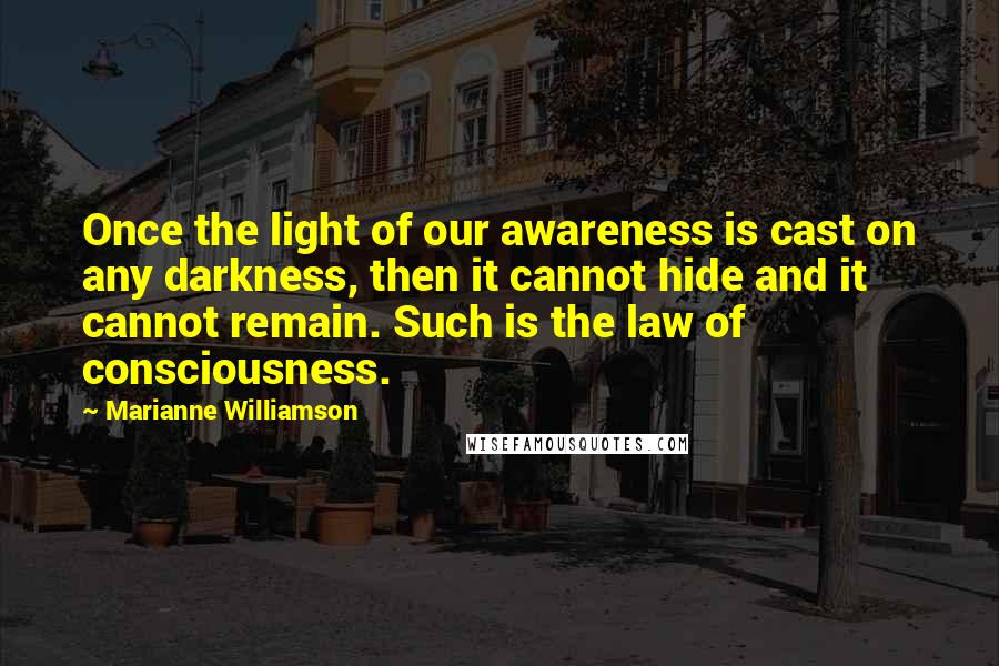 Marianne Williamson Quotes: Once the light of our awareness is cast on any darkness, then it cannot hide and it cannot remain. Such is the law of consciousness.