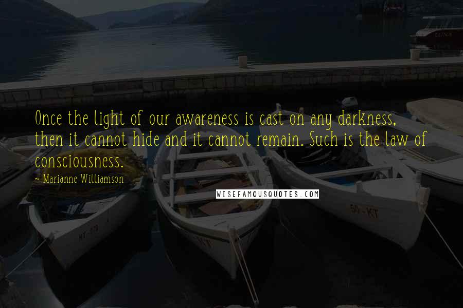 Marianne Williamson Quotes: Once the light of our awareness is cast on any darkness, then it cannot hide and it cannot remain. Such is the law of consciousness.