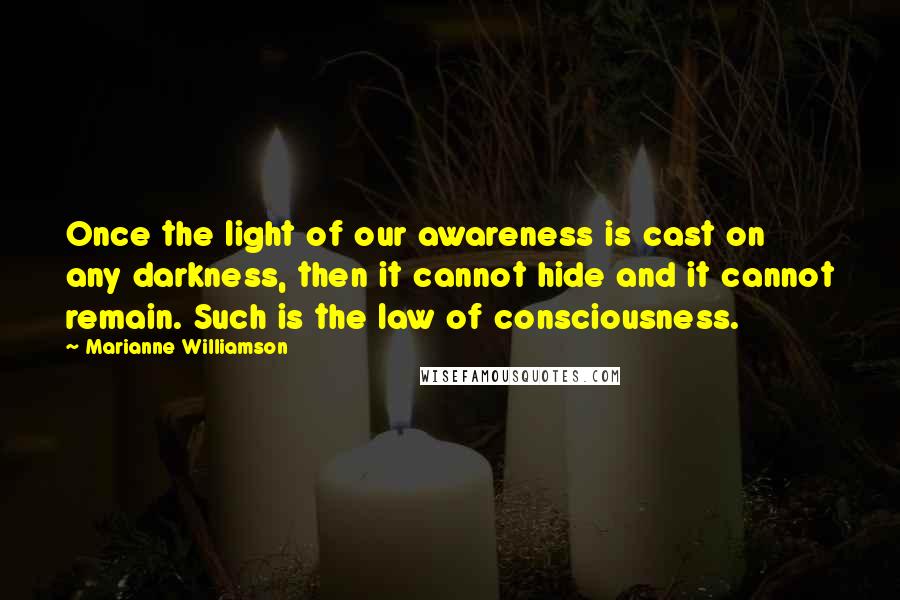 Marianne Williamson Quotes: Once the light of our awareness is cast on any darkness, then it cannot hide and it cannot remain. Such is the law of consciousness.