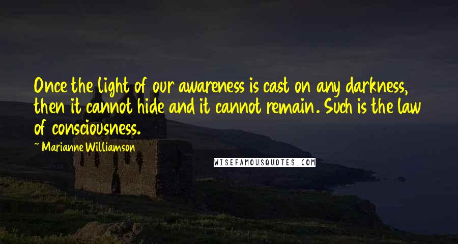 Marianne Williamson Quotes: Once the light of our awareness is cast on any darkness, then it cannot hide and it cannot remain. Such is the law of consciousness.