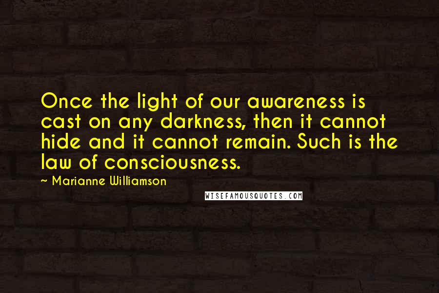 Marianne Williamson Quotes: Once the light of our awareness is cast on any darkness, then it cannot hide and it cannot remain. Such is the law of consciousness.