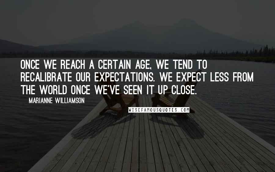 Marianne Williamson Quotes: Once we reach a certain age, we tend to recalibrate our expectations. We expect less from the world once we've seen it up close.