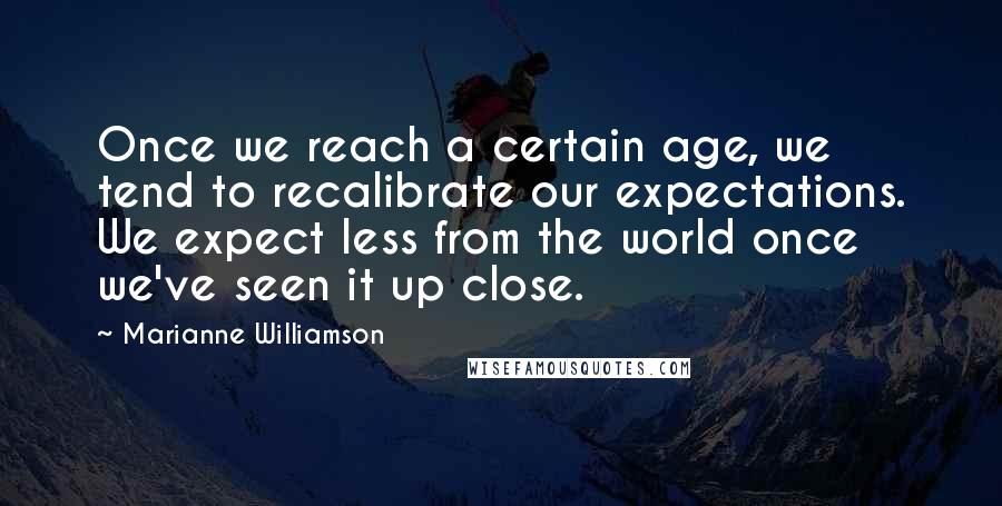 Marianne Williamson Quotes: Once we reach a certain age, we tend to recalibrate our expectations. We expect less from the world once we've seen it up close.