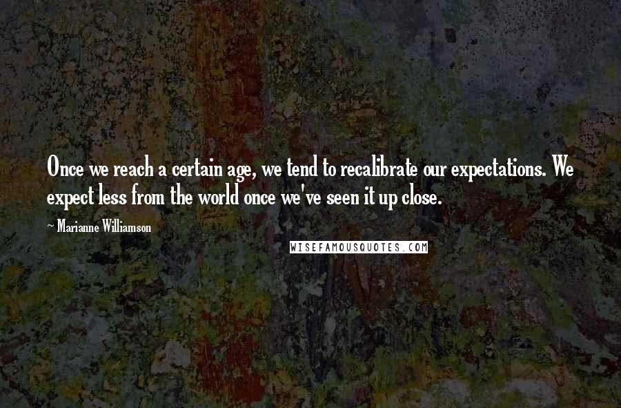 Marianne Williamson Quotes: Once we reach a certain age, we tend to recalibrate our expectations. We expect less from the world once we've seen it up close.