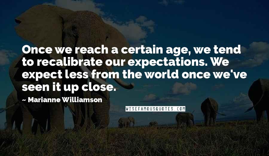Marianne Williamson Quotes: Once we reach a certain age, we tend to recalibrate our expectations. We expect less from the world once we've seen it up close.