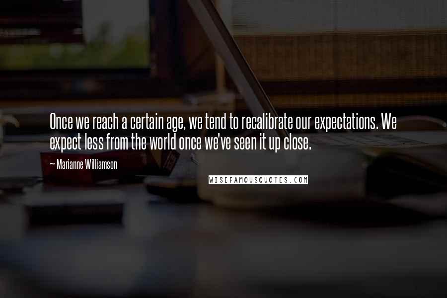 Marianne Williamson Quotes: Once we reach a certain age, we tend to recalibrate our expectations. We expect less from the world once we've seen it up close.