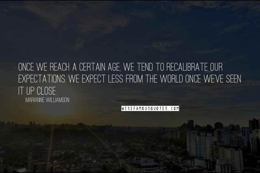 Marianne Williamson Quotes: Once we reach a certain age, we tend to recalibrate our expectations. We expect less from the world once we've seen it up close.