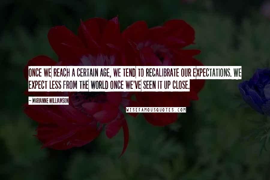Marianne Williamson Quotes: Once we reach a certain age, we tend to recalibrate our expectations. We expect less from the world once we've seen it up close.