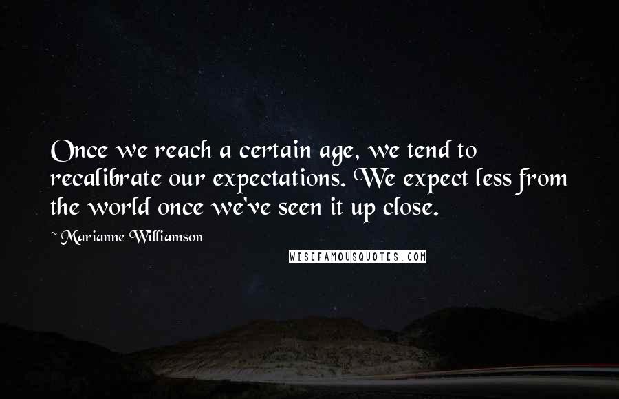 Marianne Williamson Quotes: Once we reach a certain age, we tend to recalibrate our expectations. We expect less from the world once we've seen it up close.