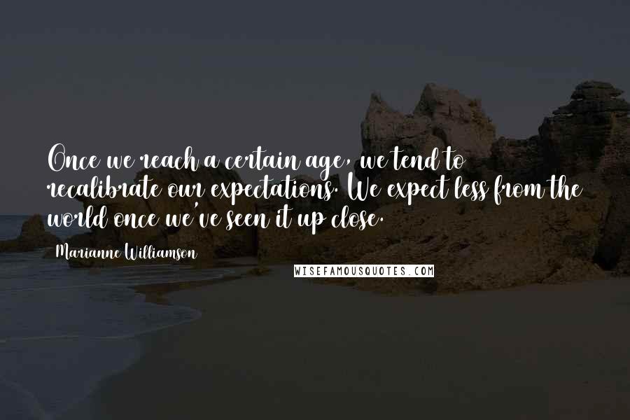 Marianne Williamson Quotes: Once we reach a certain age, we tend to recalibrate our expectations. We expect less from the world once we've seen it up close.