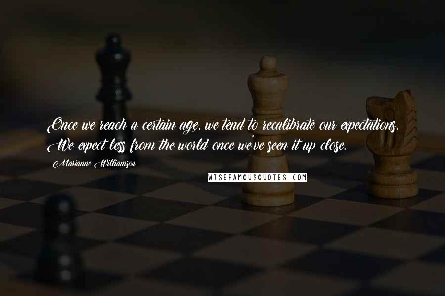 Marianne Williamson Quotes: Once we reach a certain age, we tend to recalibrate our expectations. We expect less from the world once we've seen it up close.