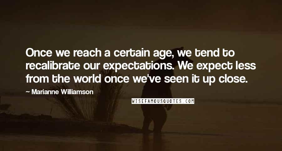 Marianne Williamson Quotes: Once we reach a certain age, we tend to recalibrate our expectations. We expect less from the world once we've seen it up close.