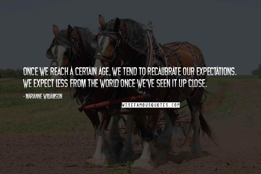 Marianne Williamson Quotes: Once we reach a certain age, we tend to recalibrate our expectations. We expect less from the world once we've seen it up close.