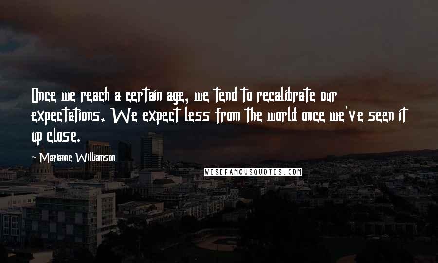 Marianne Williamson Quotes: Once we reach a certain age, we tend to recalibrate our expectations. We expect less from the world once we've seen it up close.