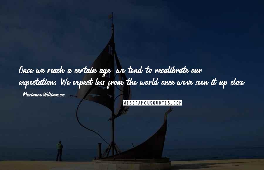 Marianne Williamson Quotes: Once we reach a certain age, we tend to recalibrate our expectations. We expect less from the world once we've seen it up close.