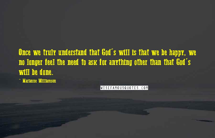 Marianne Williamson Quotes: Once we truly understand that God's will is that we be happy, we no longer feel the need to ask for anything other than that God's will be done.