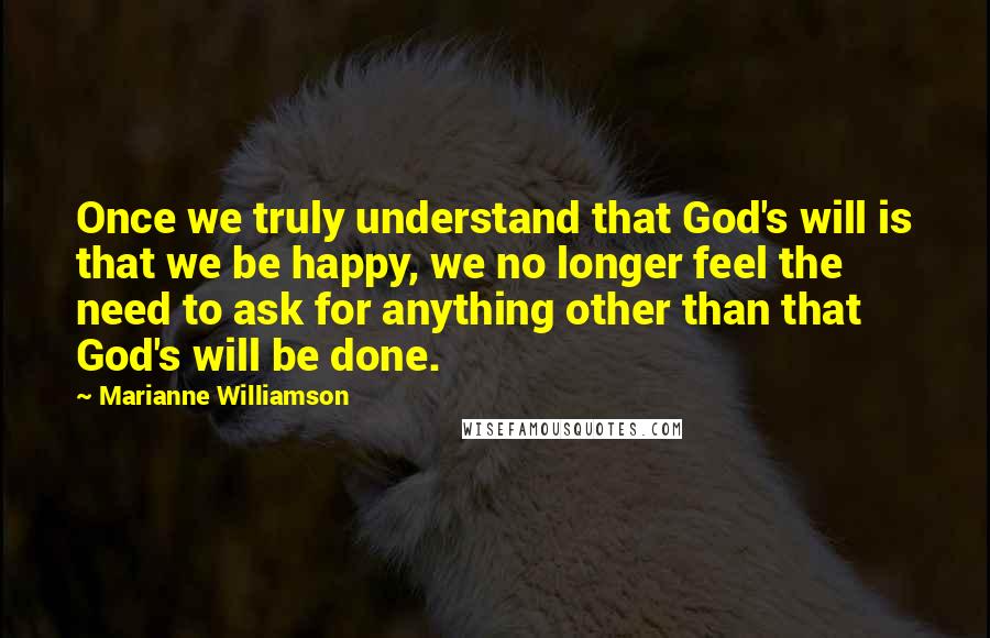 Marianne Williamson Quotes: Once we truly understand that God's will is that we be happy, we no longer feel the need to ask for anything other than that God's will be done.