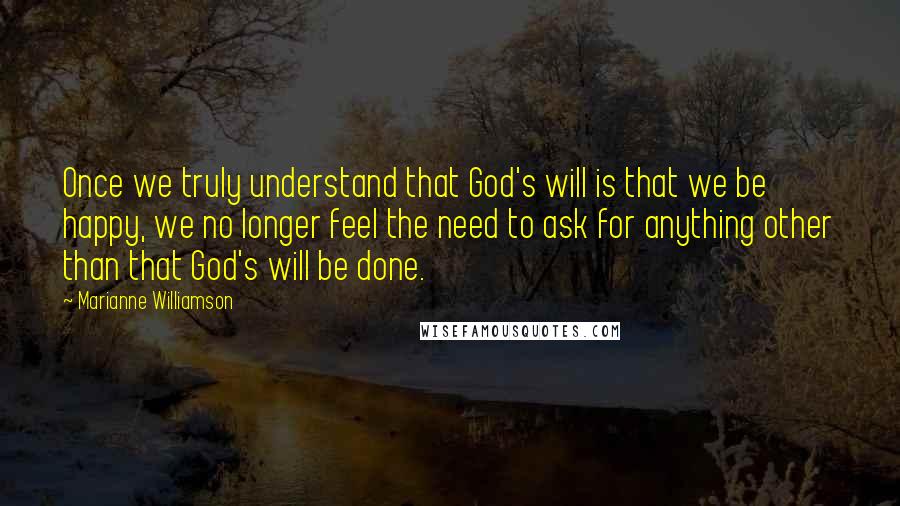 Marianne Williamson Quotes: Once we truly understand that God's will is that we be happy, we no longer feel the need to ask for anything other than that God's will be done.