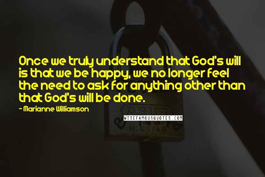 Marianne Williamson Quotes: Once we truly understand that God's will is that we be happy, we no longer feel the need to ask for anything other than that God's will be done.