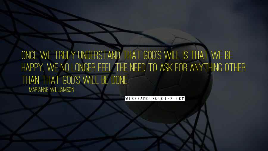 Marianne Williamson Quotes: Once we truly understand that God's will is that we be happy, we no longer feel the need to ask for anything other than that God's will be done.