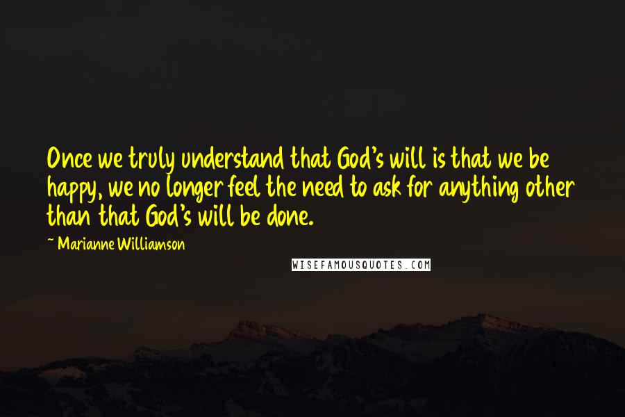 Marianne Williamson Quotes: Once we truly understand that God's will is that we be happy, we no longer feel the need to ask for anything other than that God's will be done.