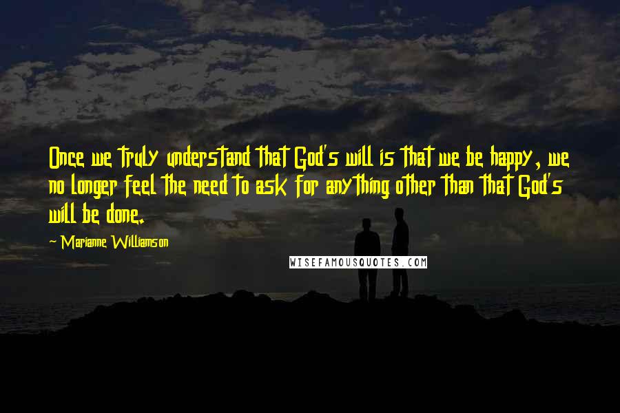 Marianne Williamson Quotes: Once we truly understand that God's will is that we be happy, we no longer feel the need to ask for anything other than that God's will be done.