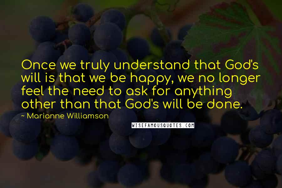 Marianne Williamson Quotes: Once we truly understand that God's will is that we be happy, we no longer feel the need to ask for anything other than that God's will be done.