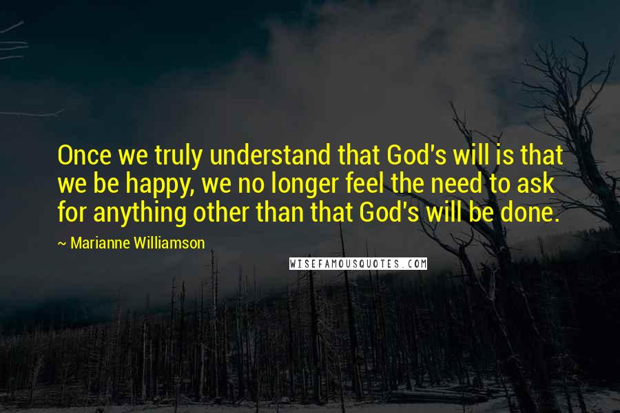 Marianne Williamson Quotes: Once we truly understand that God's will is that we be happy, we no longer feel the need to ask for anything other than that God's will be done.