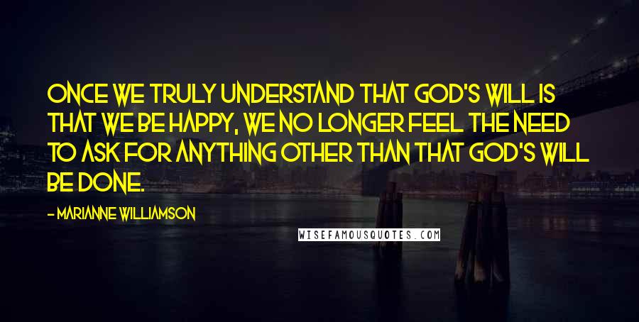 Marianne Williamson Quotes: Once we truly understand that God's will is that we be happy, we no longer feel the need to ask for anything other than that God's will be done.