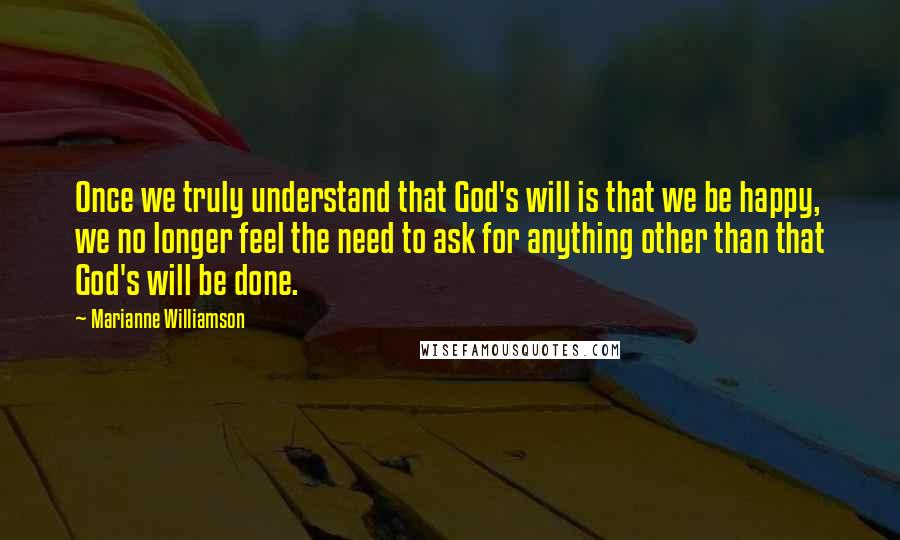 Marianne Williamson Quotes: Once we truly understand that God's will is that we be happy, we no longer feel the need to ask for anything other than that God's will be done.