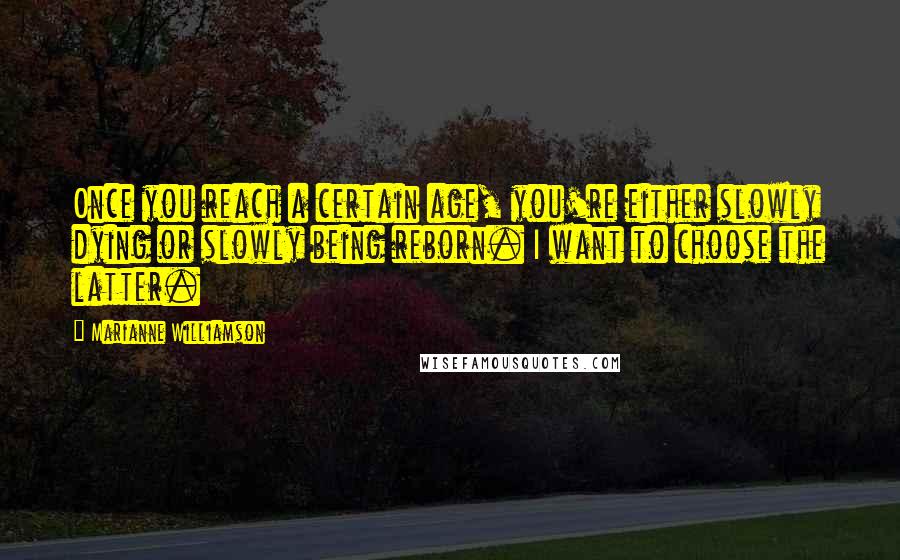 Marianne Williamson Quotes: Once you reach a certain age, you're either slowly dying or slowly being reborn. I want to choose the latter.