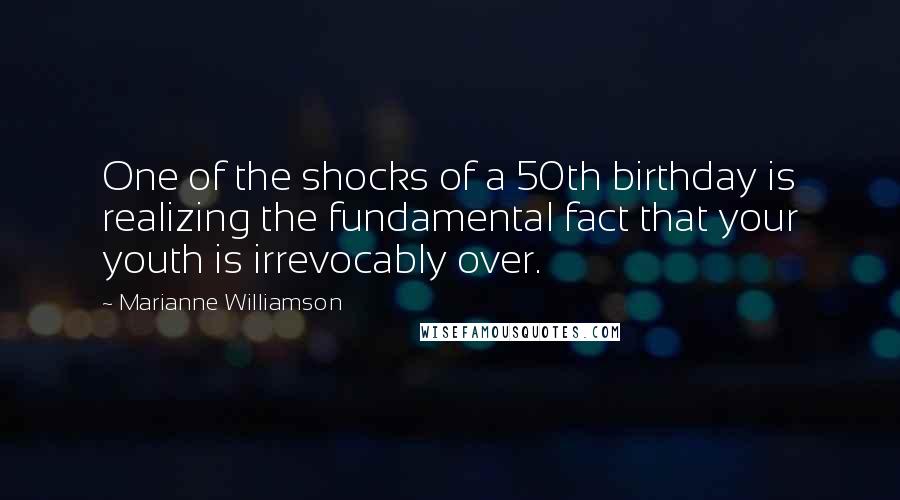 Marianne Williamson Quotes: One of the shocks of a 50th birthday is realizing the fundamental fact that your youth is irrevocably over.