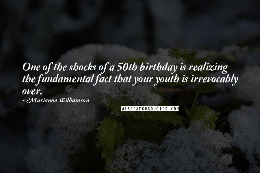 Marianne Williamson Quotes: One of the shocks of a 50th birthday is realizing the fundamental fact that your youth is irrevocably over.