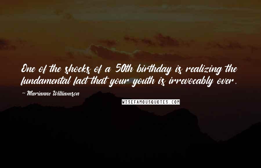 Marianne Williamson Quotes: One of the shocks of a 50th birthday is realizing the fundamental fact that your youth is irrevocably over.