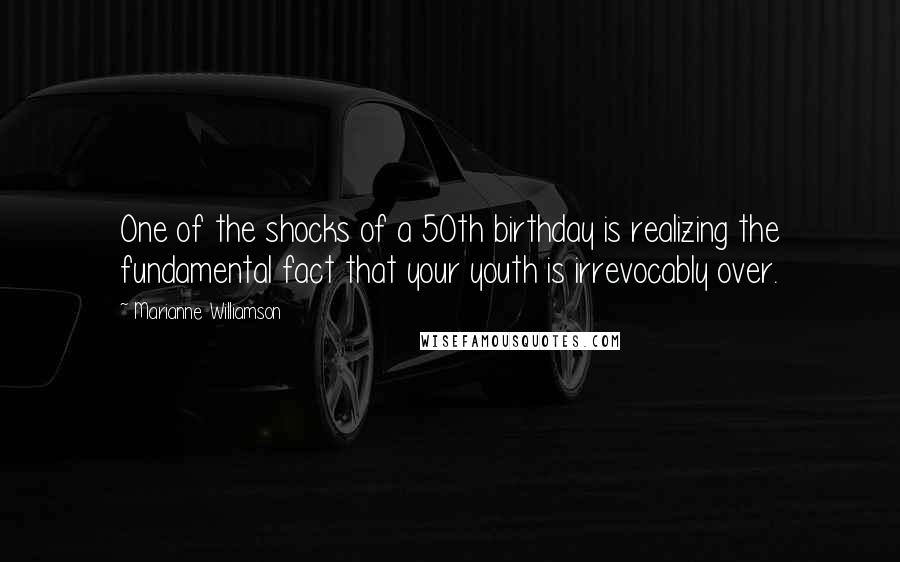 Marianne Williamson Quotes: One of the shocks of a 50th birthday is realizing the fundamental fact that your youth is irrevocably over.