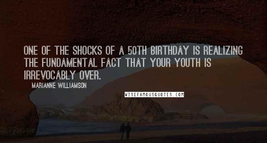 Marianne Williamson Quotes: One of the shocks of a 50th birthday is realizing the fundamental fact that your youth is irrevocably over.