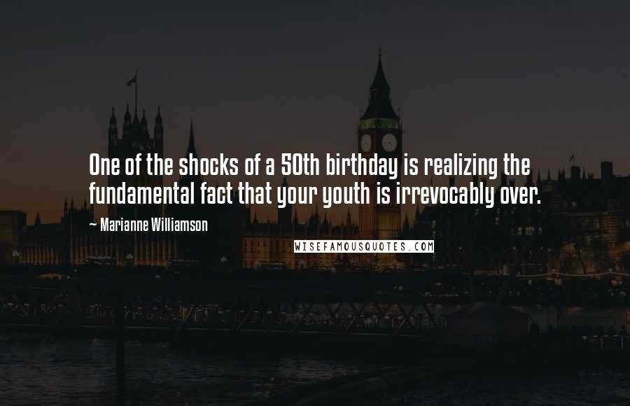 Marianne Williamson Quotes: One of the shocks of a 50th birthday is realizing the fundamental fact that your youth is irrevocably over.