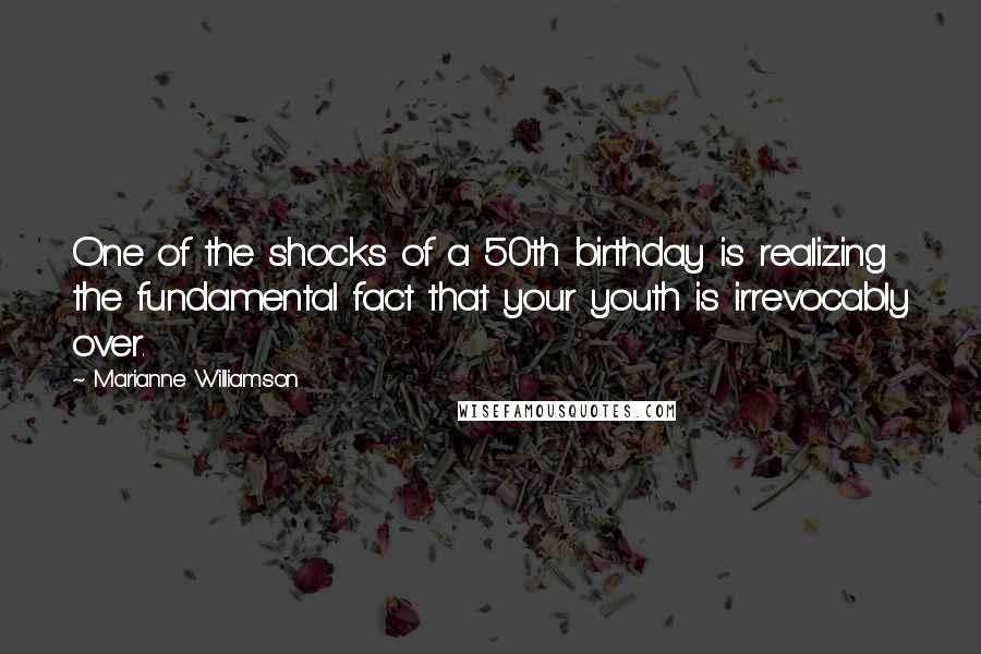 Marianne Williamson Quotes: One of the shocks of a 50th birthday is realizing the fundamental fact that your youth is irrevocably over.