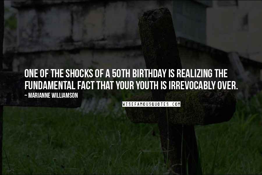Marianne Williamson Quotes: One of the shocks of a 50th birthday is realizing the fundamental fact that your youth is irrevocably over.