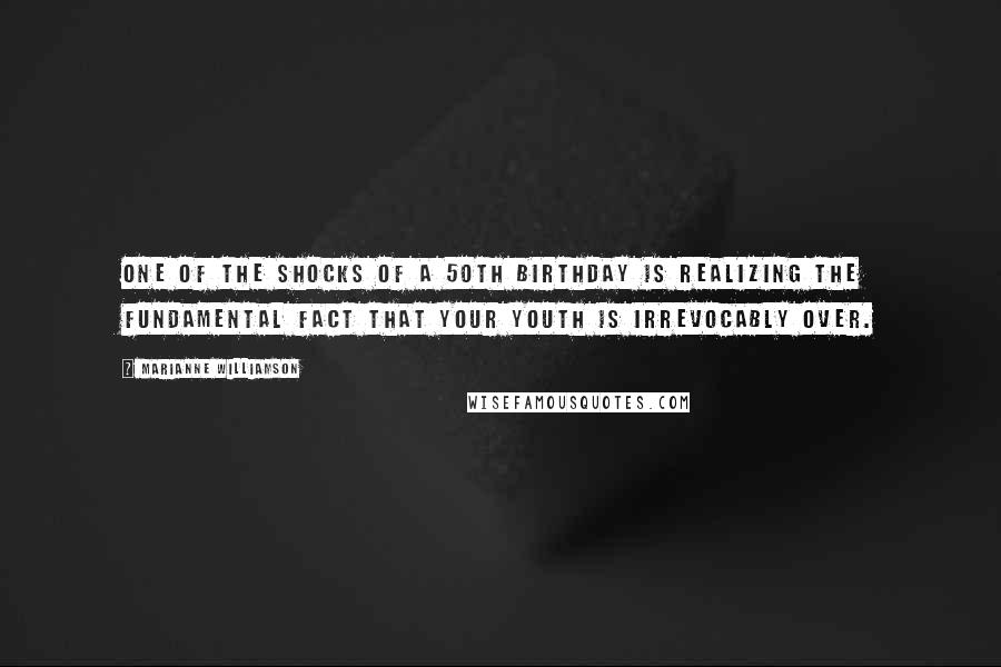 Marianne Williamson Quotes: One of the shocks of a 50th birthday is realizing the fundamental fact that your youth is irrevocably over.
