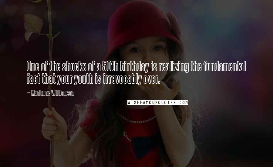 Marianne Williamson Quotes: One of the shocks of a 50th birthday is realizing the fundamental fact that your youth is irrevocably over.