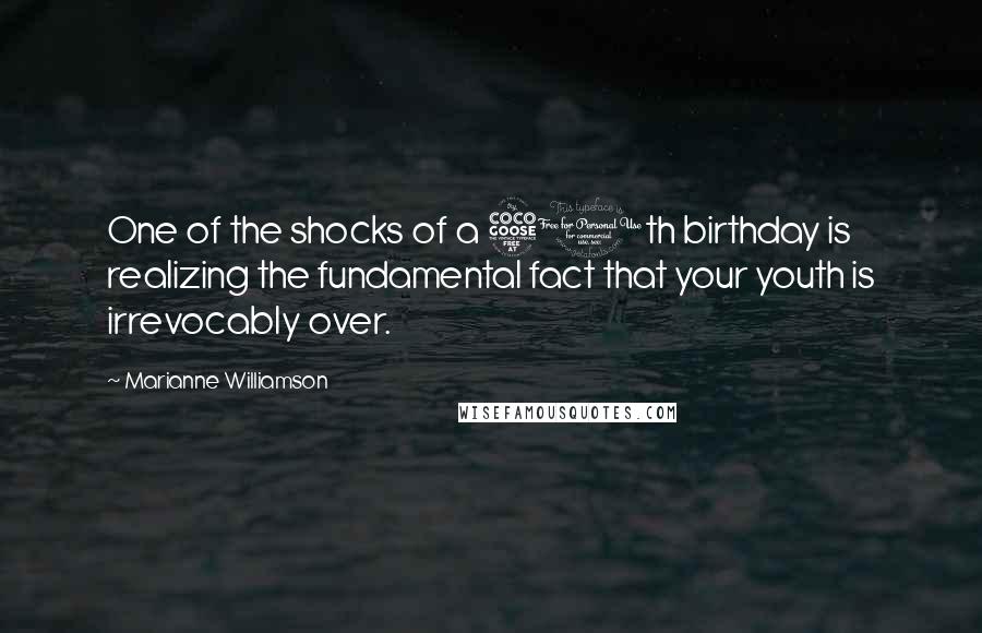 Marianne Williamson Quotes: One of the shocks of a 50th birthday is realizing the fundamental fact that your youth is irrevocably over.