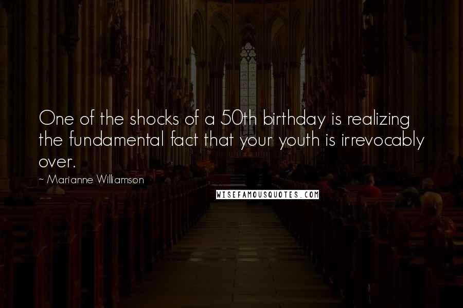 Marianne Williamson Quotes: One of the shocks of a 50th birthday is realizing the fundamental fact that your youth is irrevocably over.